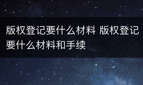 版权登记要什么材料 版权登记要什么材料和手续