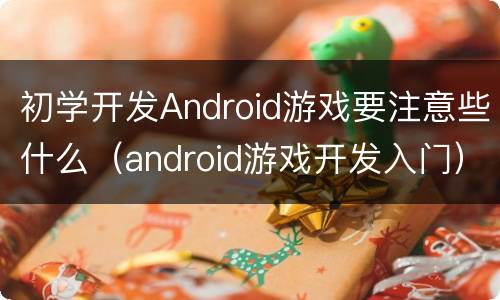 初学开发Android游戏要注意些什么（android游戏开发入门）