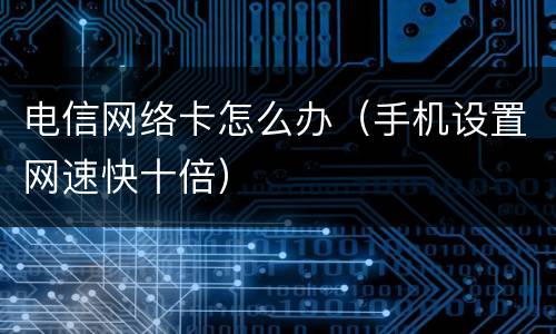 电信网络卡怎么办（手机设置网速快十倍）