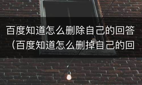 百度知道怎么删除自己的回答（百度知道怎么删掉自己的回答）