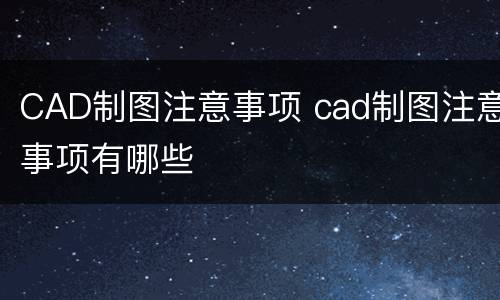 CAD制图注意事项 cad制图注意事项有哪些