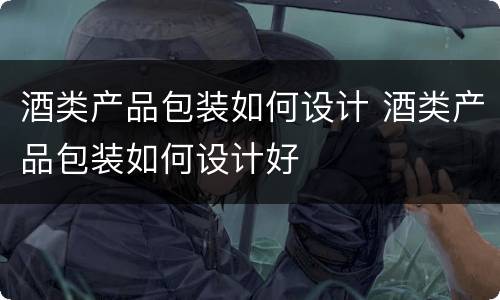 酒类产品包装如何设计 酒类产品包装如何设计好