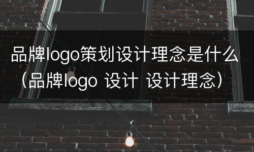 品牌logo策划设计理念是什么（品牌logo 设计 设计理念）