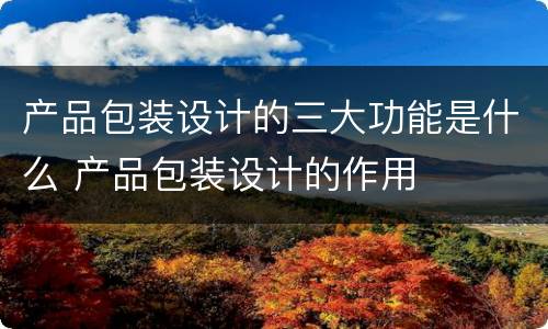 产品包装设计的三大功能是什么 产品包装设计的作用