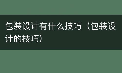 包装设计有什么技巧（包装设计的技巧）