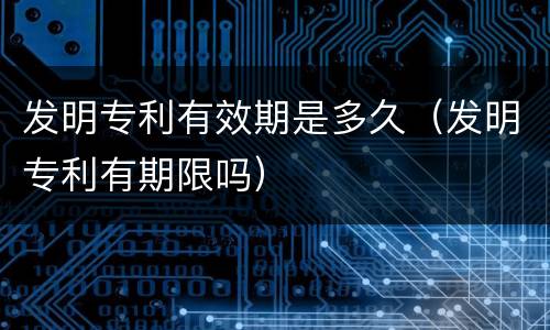 发明专利有效期是多久（发明专利有期限吗）