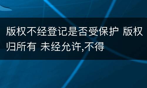 版权不经登记是否受保护 版权归所有 未经允许,不得