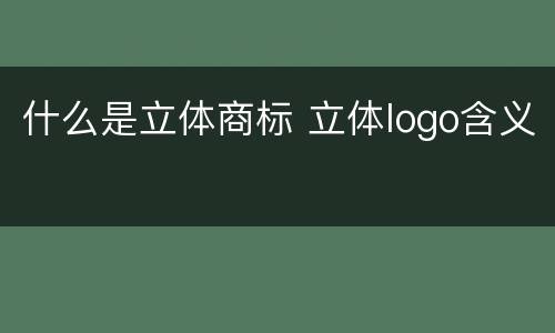 什么是立体商标 立体logo含义
