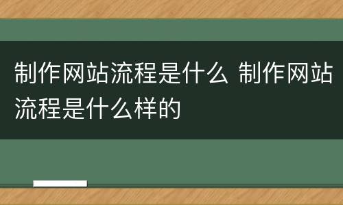 制作网站流程是什么 制作网站流程是什么样的