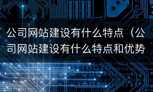 公司网站建设有什么特点（公司网站建设有什么特点和优势）