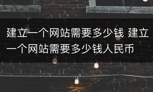 建立一个网站需要多少钱 建立一个网站需要多少钱人民币