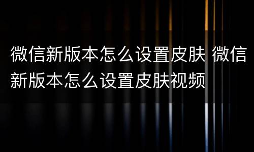 微信新版本怎么设置皮肤 微信新版本怎么设置皮肤视频