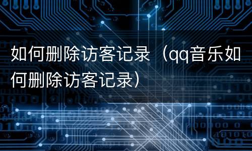 如何删除访客记录（qq音乐如何删除访客记录）