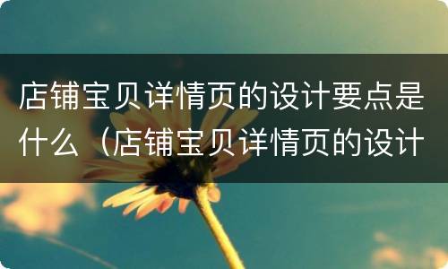 店铺宝贝详情页的设计要点是什么（店铺宝贝详情页的设计要点是什么呢）