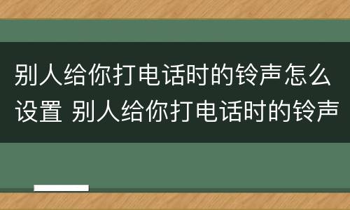 别人给你打电话时的铃声怎么设置 别人给你打电话时的铃声怎么设置音乐