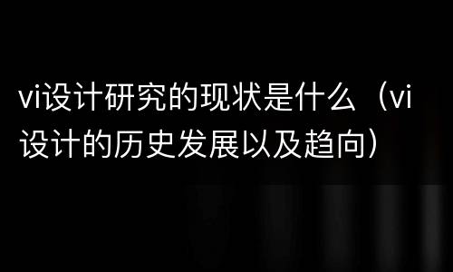 vi设计研究的现状是什么（vi设计的历史发展以及趋向）