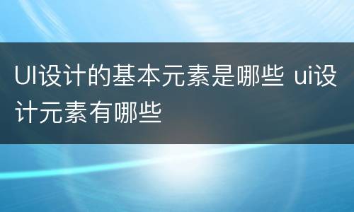 UI设计的基本元素是哪些 ui设计元素有哪些