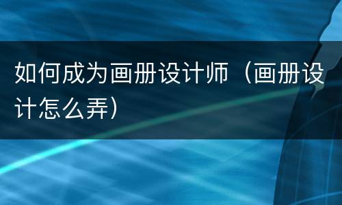 如何成为画册设计师（画册设计怎么弄）