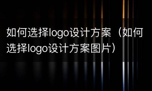 如何选择logo设计方案（如何选择logo设计方案图片）