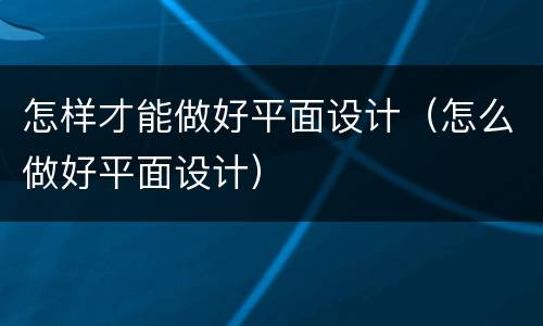 怎样才能做好平面设计（怎么做好平面设计）