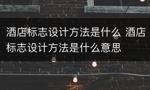 酒店标志设计方法是什么 酒店标志设计方法是什么意思