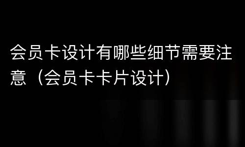 会员卡设计有哪些细节需要注意（会员卡卡片设计）