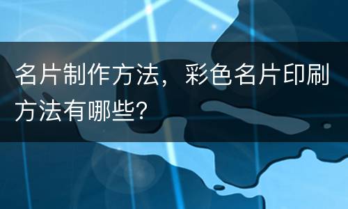 名片制作方法，彩色名片印刷方法有哪些？