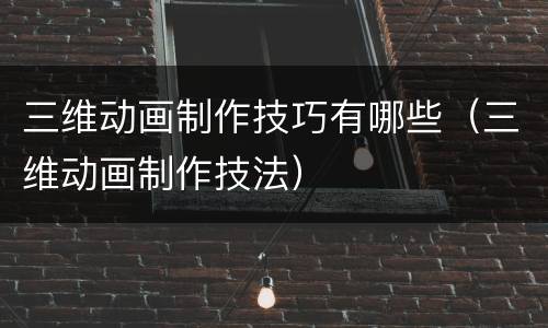 三维动画制作技巧有哪些（三维动画制作技法）