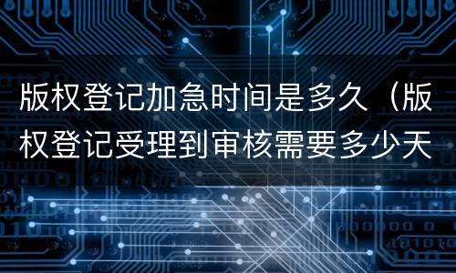 版权登记加急时间是多久（版权登记受理到审核需要多少天）