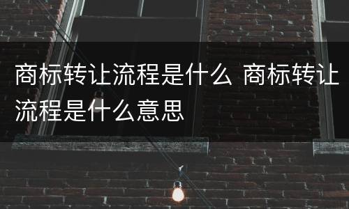 商标转让流程是什么 商标转让流程是什么意思