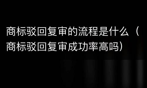 商标驳回复审的流程是什么（商标驳回复审成功率高吗）