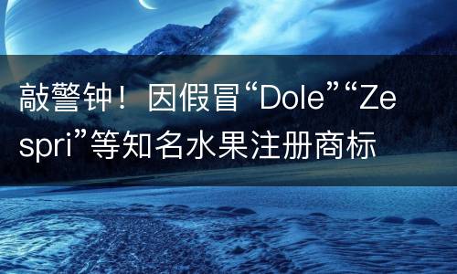 敲警钟！因假冒“Dole”“Zespri”等知名水果注册商标