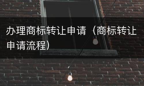 办理商标转让申请（商标转让申请流程）