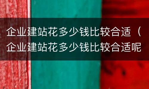 企业建站花多少钱比较合适（企业建站花多少钱比较合适呢）