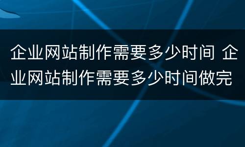 企业网站制作需要多少时间 企业网站制作需要多少时间做完