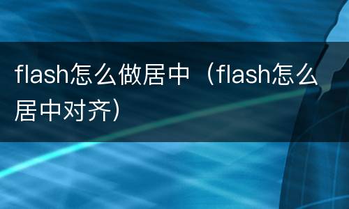 flash怎么做居中（flash怎么居中对齐）