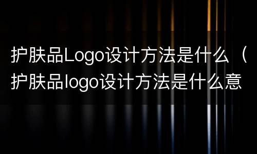 护肤品Logo设计方法是什么（护肤品logo设计方法是什么意思）