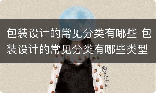 包装设计的常见分类有哪些 包装设计的常见分类有哪些类型
