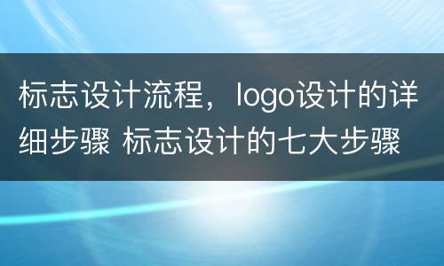 标志设计流程，logo设计的详细步骤 标志设计的七大步骤