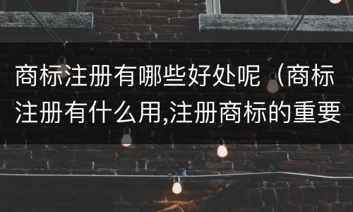 商标注册有哪些好处呢（商标注册有什么用,注册商标的重要性）