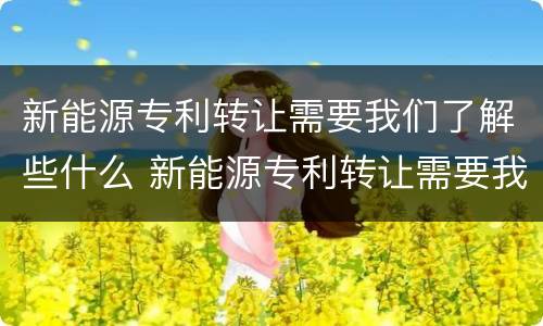 新能源专利转让需要我们了解些什么 新能源专利转让需要我们了解些什么知识