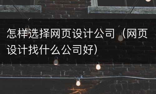 怎样选择网页设计公司（网页设计找什么公司好）