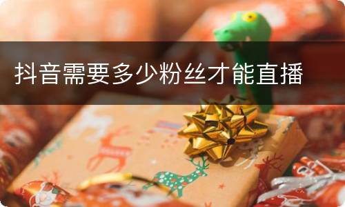 抖音需要多少粉丝才能直播