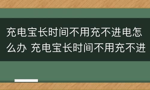 充电宝长时间不用充不进电怎么办 充电宝长时间不用充不进去电怎么办