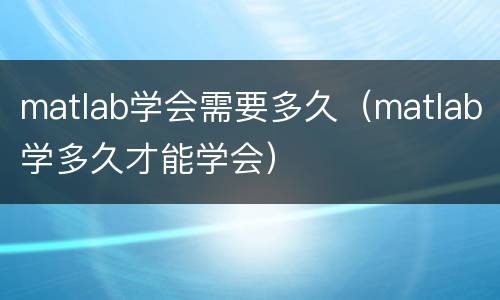 matlab学会需要多久（matlab学多久才能学会）