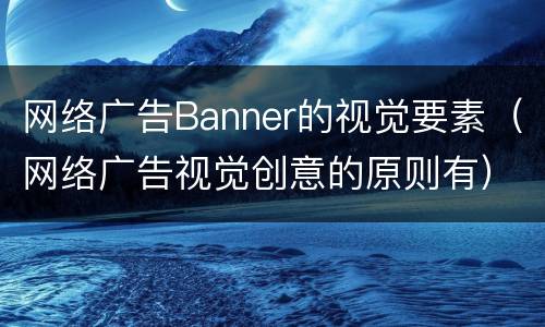 网络广告Banner的视觉要素（网络广告视觉创意的原则有）
