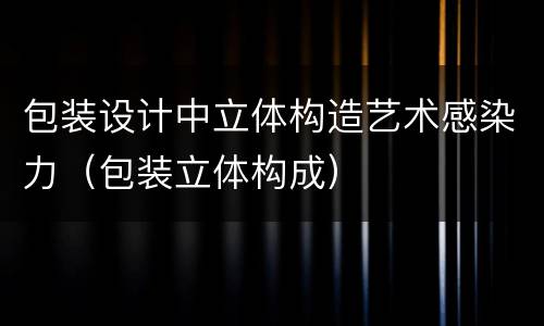 包装设计中立体构造艺术感染力（包装立体构成）
