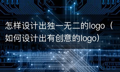 怎样设计出独一无二的logo（如何设计出有创意的logo）