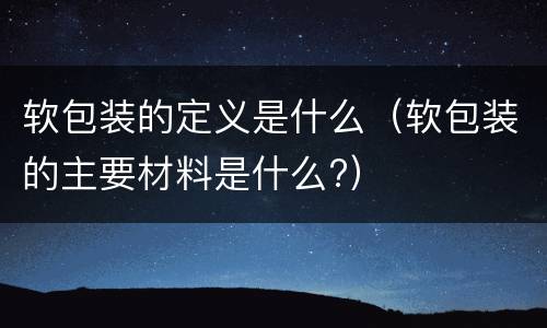 软包装的定义是什么（软包装的主要材料是什么?）