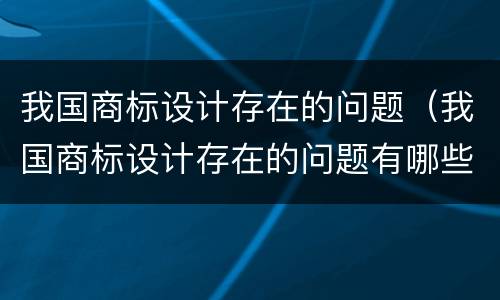 我国商标设计存在的问题（我国商标设计存在的问题有哪些）